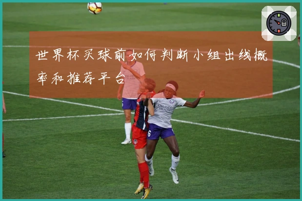 世界杯买球前如何判断小组出线概率和推荐平台