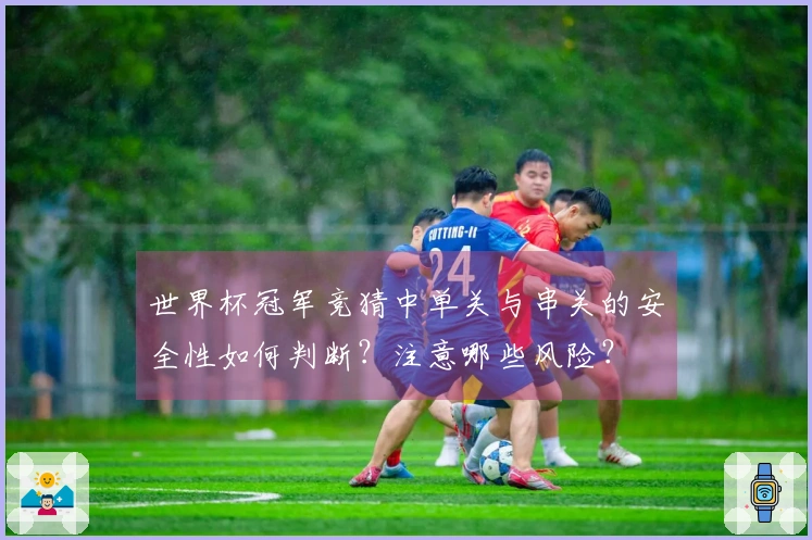 世界杯冠军竞猜中单关与串关的安全性如何判断?注意哪些风险?