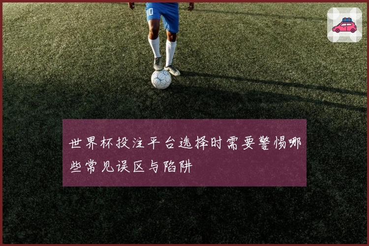 世界杯投注平台选择时需要警惕哪些常见误区与陷阱