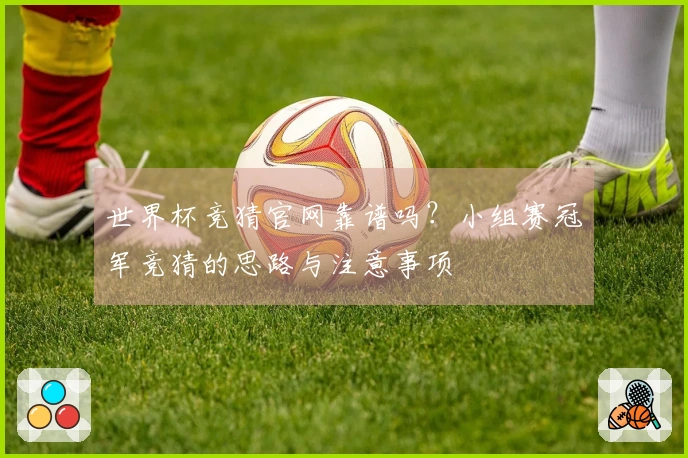 世界杯竞猜官网靠谱吗？小组赛冠军竞猜的思路与注意事项